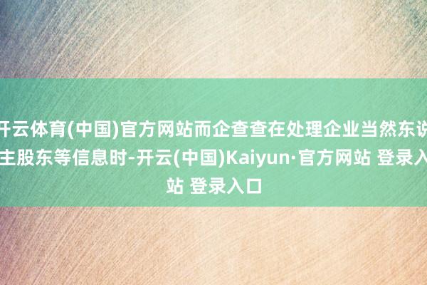 开云体育(中国)官方网站而企查查在处理企业当然东说念主股东等信息时-开云(中国)Kaiyun·官方网站 登录入口