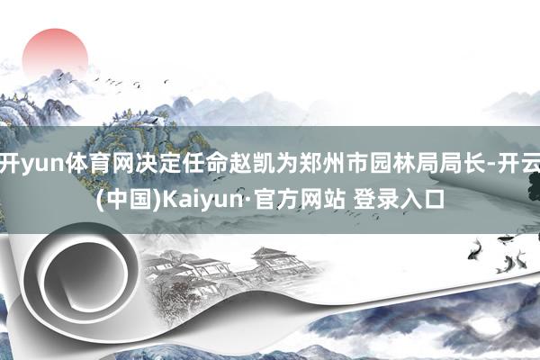 开yun体育网决定任命赵凯为郑州市园林局局长-开云(中国)Kaiyun·官方网站 登录入口