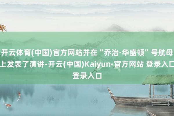 开云体育(中国)官方网站并在“乔治·华盛顿”号航母上发表了演讲-开云(中国)Kaiyun·官方网站 登录入口