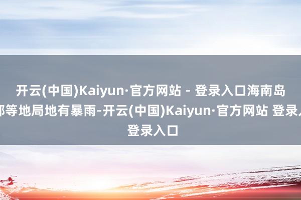 开云(中国)Kaiyun·官方网站 - 登录入口海南岛东部等地局地有暴雨-开云(中国)Kaiyun·官方网站 登录入口