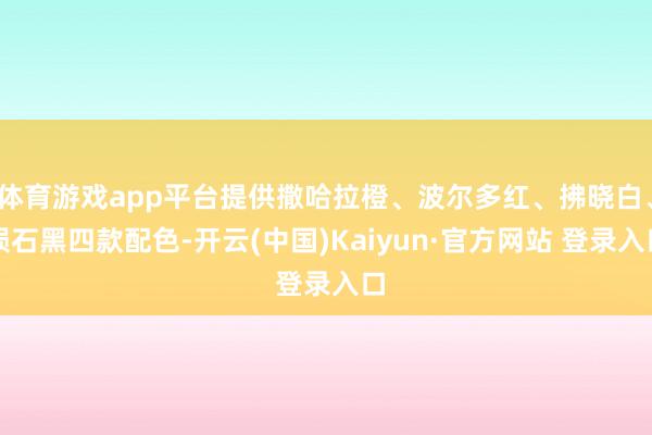 体育游戏app平台提供撒哈拉橙、波尔多红、拂晓白、陨石黑四款配色-开云(中国)Kaiyun·官方网站 登录入口