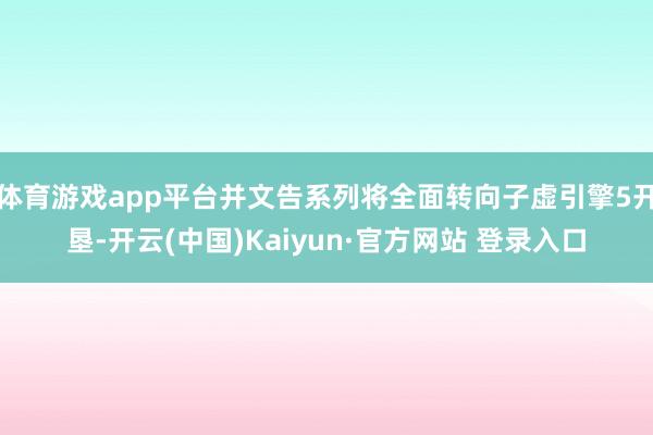 体育游戏app平台并文告系列将全面转向子虚引擎5开垦-开云(中国)Kaiyun·官方网站 登录入口