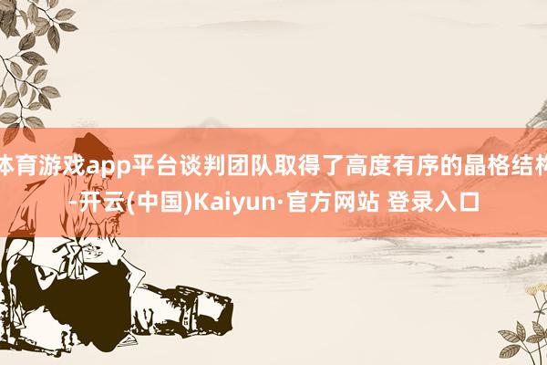 体育游戏app平台谈判团队取得了高度有序的晶格结构-开云(中国)Kaiyun·官方网站 登录入口