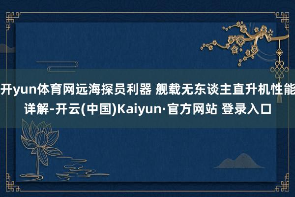 开yun体育网远海探员利器 舰载无东谈主直升机性能详解-开云(中国)Kaiyun·官方网站 登录入口