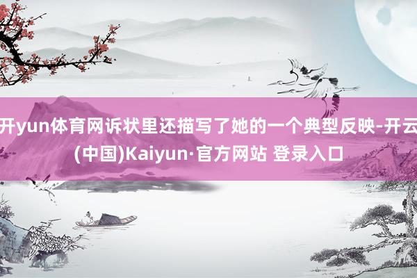 开yun体育网诉状里还描写了她的一个典型反映-开云(中国)Kaiyun·官方网站 登录入口