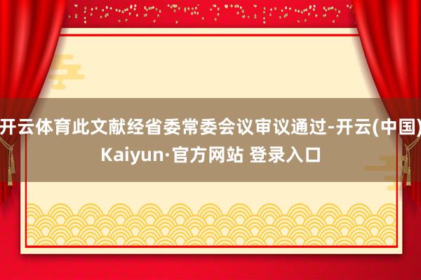 开云体育此文献经省委常委会议审议通过-开云(中国)Kaiyun·官方网站 登录入口