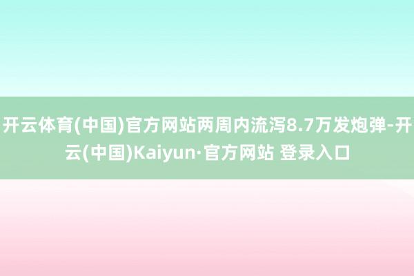 开云体育(中国)官方网站两周内流泻8.7万发炮弹-开云(中国)Kaiyun·官方网站 登录入口