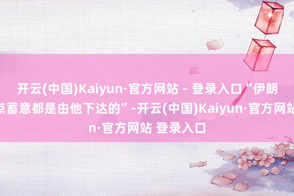 开云(中国)Kaiyun·官方网站 - 登录入口“伊朗计策的指点蓄意都是由他下达的”-开云(中国)Kaiyun·官方网站 登录入口