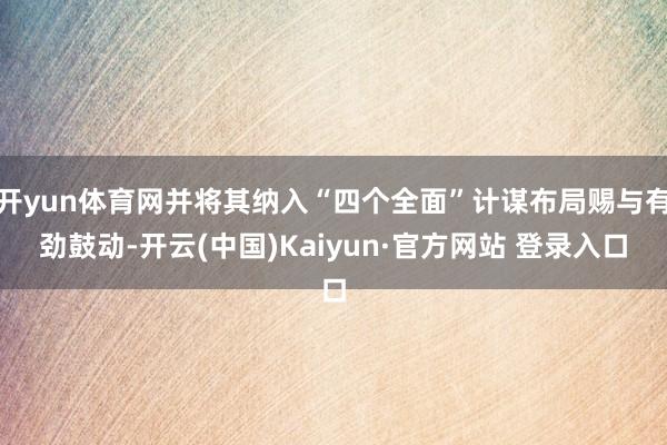 开yun体育网并将其纳入“四个全面”计谋布局赐与有劲鼓动-开云(中国)Kaiyun·官方网站 登录入口