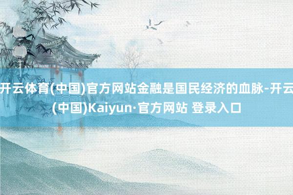 开云体育(中国)官方网站金融是国民经济的血脉-开云(中国)Kaiyun·官方网站 登录入口