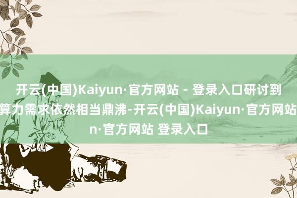 开云(中国)Kaiyun·官方网站 - 登录入口研讨到AI带动的算力需求依然相当鼎沸-开云(中国)Kaiyun·官方网站 登录入口