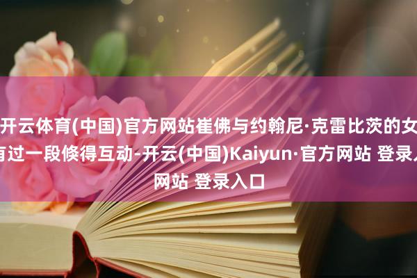 开云体育(中国)官方网站崔佛与约翰尼·克雷比茨的女友有过一段倏得互动-开云(中国)Kaiyun·官方网站 登录入口