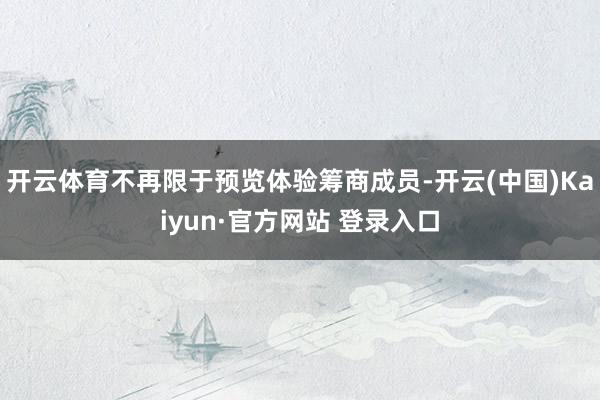 开云体育不再限于预览体验筹商成员-开云(中国)Kaiyun·官方网站 登录入口