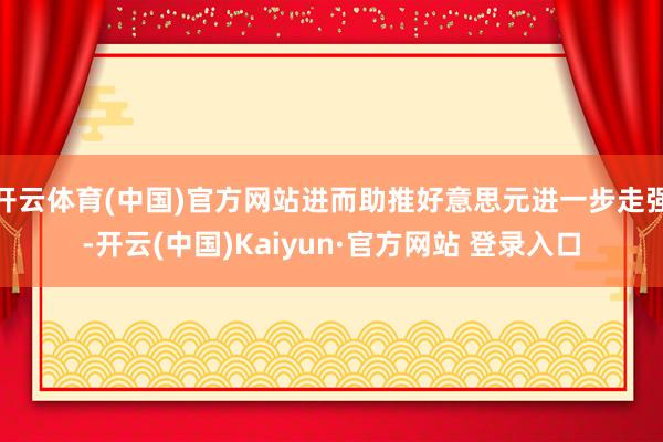 开云体育(中国)官方网站进而助推好意思元进一步走强-开云(中国)Kaiyun·官方网站 登录入口