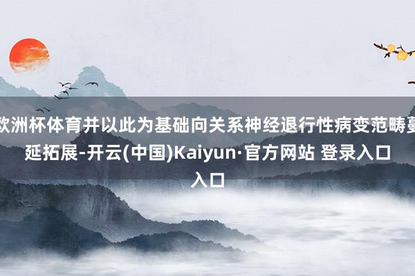 欧洲杯体育并以此为基础向关系神经退行性病变范畴蔓延拓展-开云(中国)Kaiyun·官方网站 登录入口