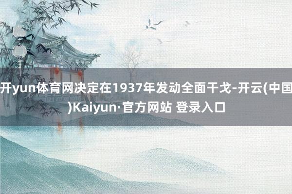开yun体育网决定在1937年发动全面干戈-开云(中国)Kaiyun·官方网站 登录入口