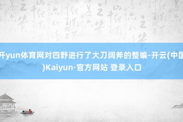 开yun体育网对四野进行了大刀阔斧的整编-开云(中国)Kaiyun·官方网站 登录入口