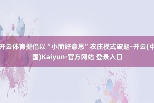 开云体育提倡以“小而好意思”农庄模式破题-开云(中国)Kaiyun·官方网站 登录入口