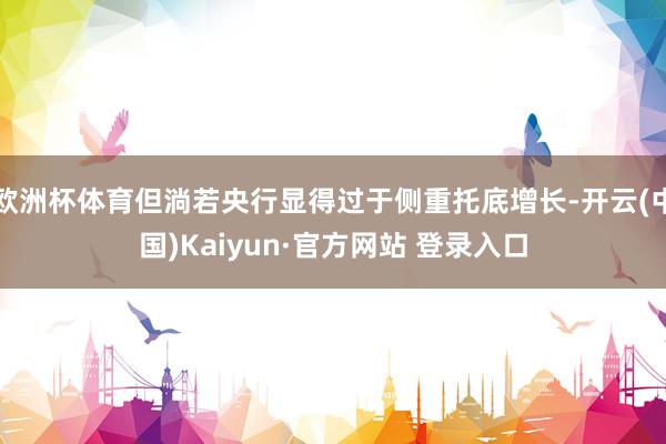 欧洲杯体育但淌若央行显得过于侧重托底增长-开云(中国)Kaiyun·官方网站 登录入口