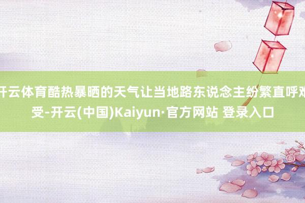 开云体育酷热暴晒的天气让当地路东说念主纷繁直呼难受-开云(中国)Kaiyun·官方网站 登录入口