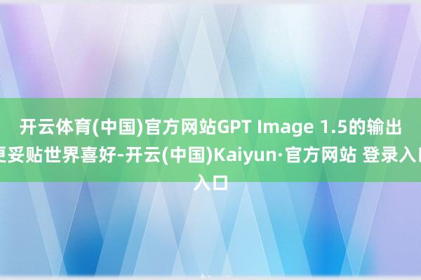 开云体育(中国)官方网站GPT Image 1.5的输出更妥贴世界喜好-开云(中国)Kaiyun·官方网站 登录入口