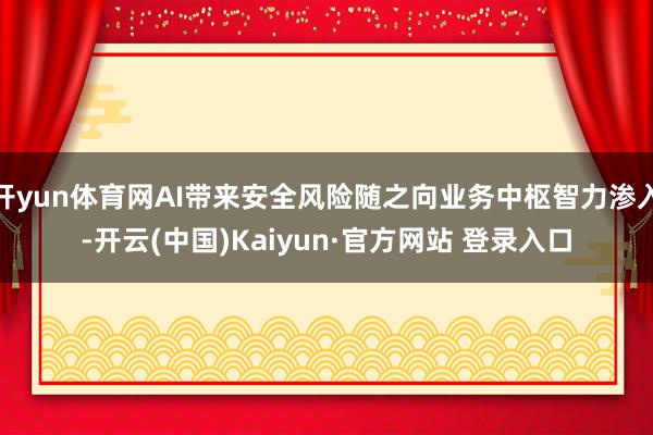 开yun体育网AI带来安全风险随之向业务中枢智力渗入-开云(中国)Kaiyun·官方网站 登录入口