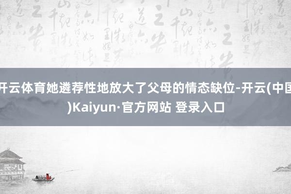 开云体育她遴荐性地放大了父母的情态缺位-开云(中国)Kaiyun·官方网站 登录入口