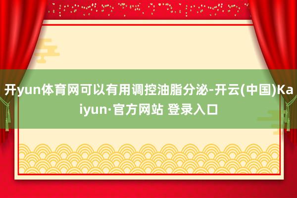 开yun体育网可以有用调控油脂分泌-开云(中国)Kaiyun·官方网站 登录入口
