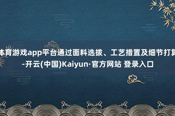体育游戏app平台通过面料选拔、工艺措置及细节打算-开云(中国)Kaiyun·官方网站 登录入口