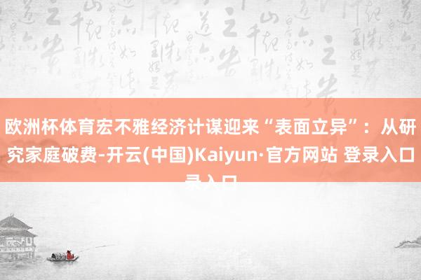 欧洲杯体育 宏不雅经济计谋迎来“表面立异”:从研究家庭破费-开云(中国)Kaiyun·官方网站 登录入口