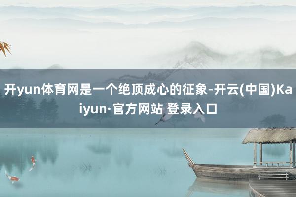 开yun体育网是一个绝顶成心的征象-开云(中国)Kaiyun·官方网站 登录入口