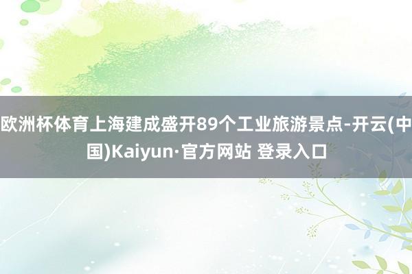 欧洲杯体育上海建成盛开89个工业旅游景点-开云(中国)Kaiyun·官方网站 登录入口