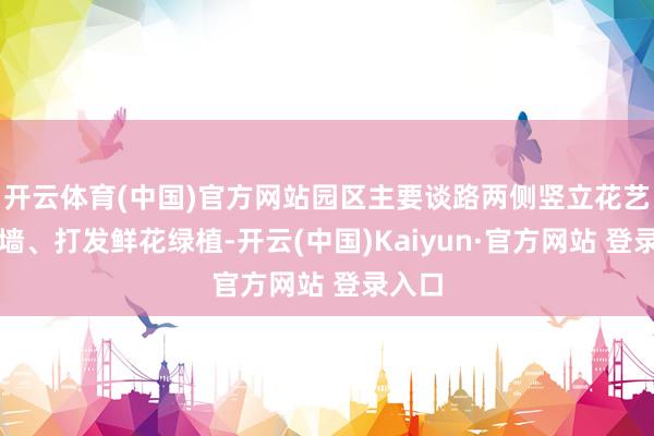 开云体育(中国)官方网站园区主要谈路两侧竖立花艺布景墙、打发鲜花绿植-开云(中国)Kaiyun·官方网站 登录入口
