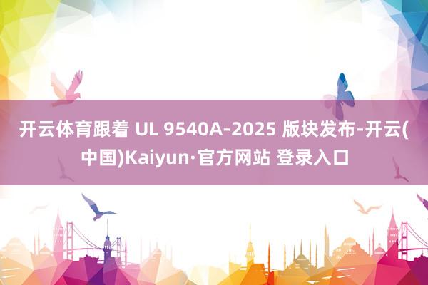 开云体育跟着 UL 9540A-2025 版块发布-开云(中国)Kaiyun·官方网站 登录入口