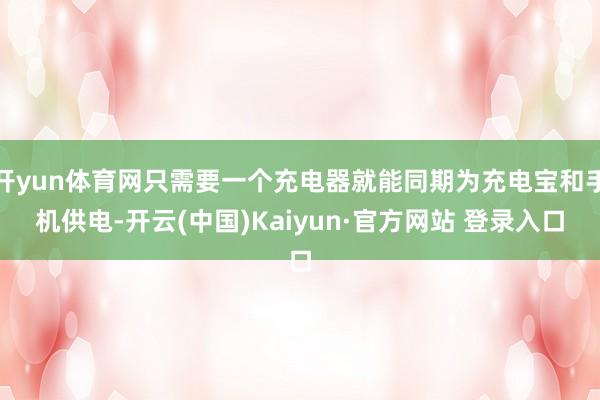开yun体育网只需要一个充电器就能同期为充电宝和手机供电-开云(中国)Kaiyun·官方网站 登录入口