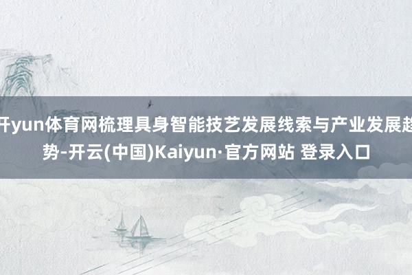 开yun体育网梳理具身智能技艺发展线索与产业发展趋势-开云(中国)Kaiyun·官方网站 登录入口
