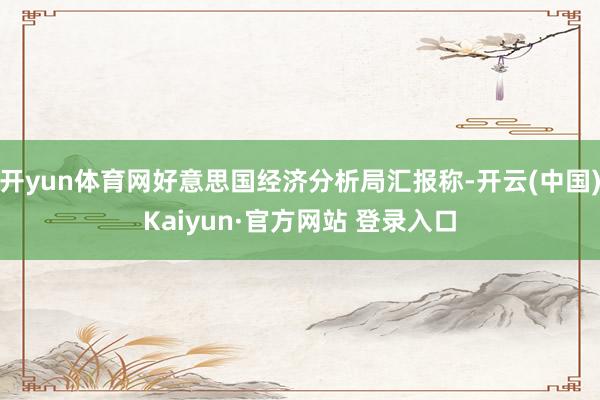 开yun体育网好意思国经济分析局汇报称-开云(中国)Kaiyun·官方网站 登录入口