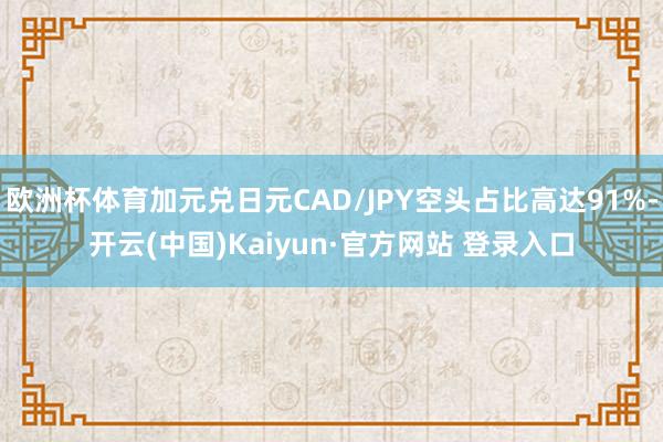 欧洲杯体育加元兑日元CAD/JPY空头占比高达91%-开云(中国)Kaiyun·官方网站 登录入口