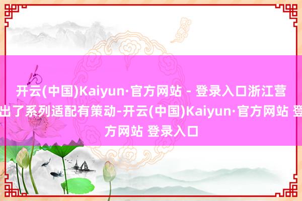 开云(中国)Kaiyun·官方网站 - 登录入口浙江营业邦推出了系列适配有策动-开云(中国)Kaiyun·官方网站 登录入口