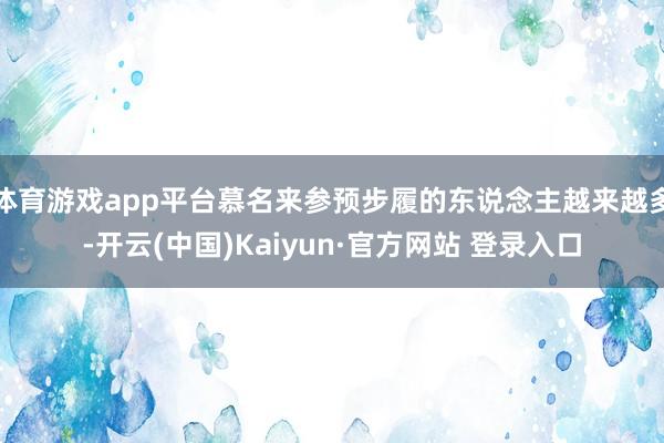 体育游戏app平台慕名来参预步履的东说念主越来越多-开云(中国)Kaiyun·官方网站 登录入口