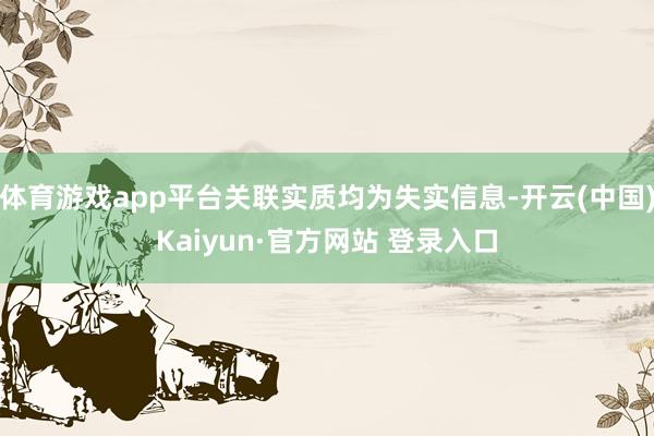 体育游戏app平台关联实质均为失实信息-开云(中国)Kaiyun·官方网站 登录入口