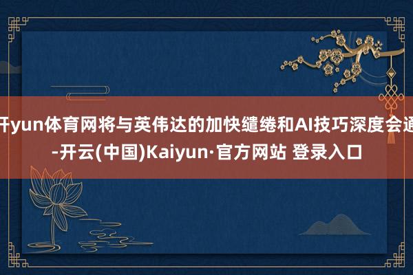 开yun体育网将与英伟达的加快缱绻和AI技巧深度会通-开云(中国)Kaiyun·官方网站 登录入口