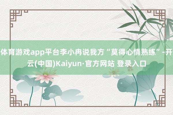 体育游戏app平台李小冉说我方“莫得心情熟练”-开云(中国)Kaiyun·官方网站 登录入口