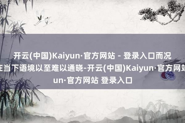 开云(中国)Kaiyun·官方网站 - 登录入口而况有一些话在当下语境以至难以通晓-开云(中国)Kaiyun·官方网站 登录入口
