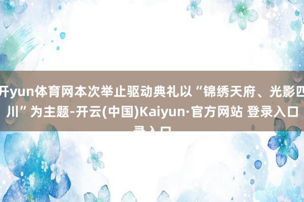 开yun体育网本次举止驱动典礼以“锦绣天府、光影四川”为主题-开云(中国)Kaiyun·官方网站 登录入口