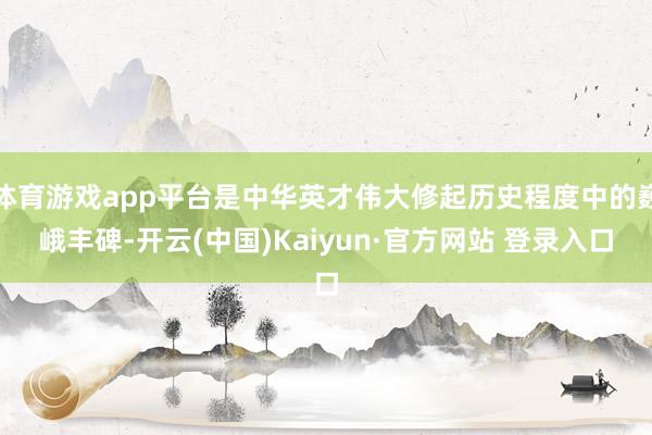 体育游戏app平台是中华英才伟大修起历史程度中的巍峨丰碑-开云(中国)Kaiyun·官方网站 登录入口