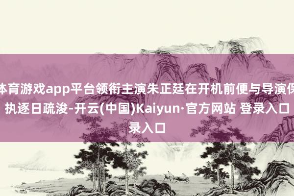 体育游戏app平台领衔主演朱正廷在开机前便与导演保执逐日疏浚-开云(中国)Kaiyun·官方网站 登录入口