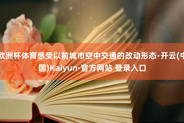 欧洲杯体育感受以前城市空中交通的改动形态-开云(中国)Kaiyun·官方网站 登录入口