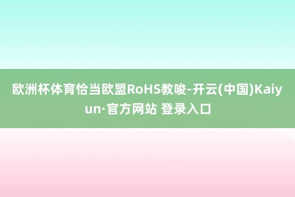 欧洲杯体育恰当欧盟RoHS教唆-开云(中国)Kaiyun·官方网站 登录入口