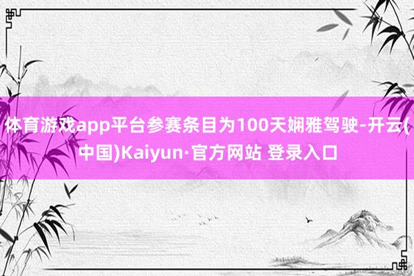 体育游戏app平台参赛条目为100天娴雅驾驶-开云(中国)Kaiyun·官方网站 登录入口
